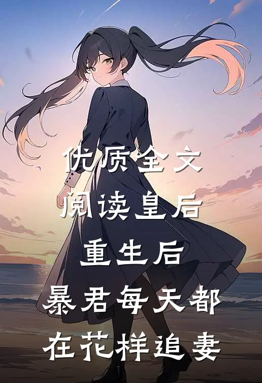优质全文阅读皇后重生后，暴君每天都在花样追妻