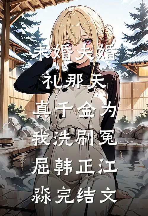 未婚夫婚礼那天，真千金为我洗刷冤屈韩正江淼完结文