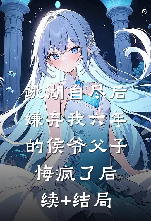跳湖自尽后，嫌弃我六年的侯爷父子悔疯了后续+结局
