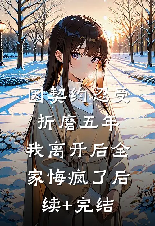 因契约忍受折磨五年，我离开后全家悔疯了后续+完结