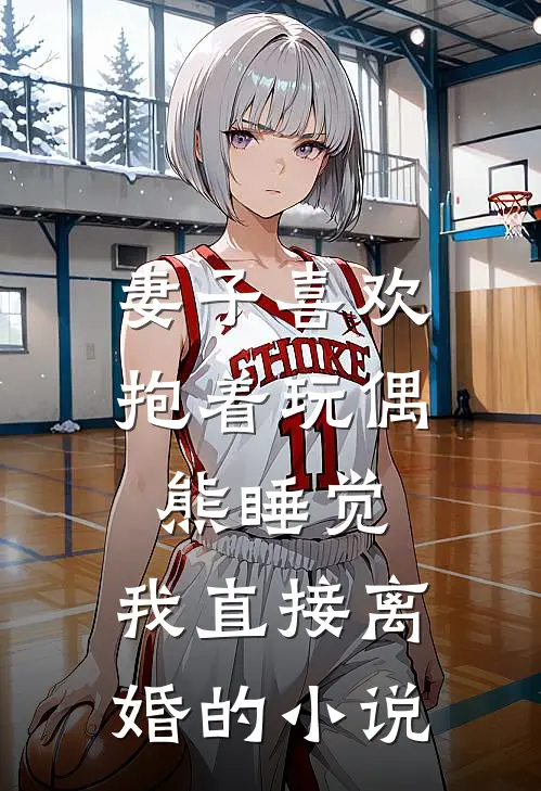 妻子喜欢抱着玩偶熊睡觉，我直接离婚的小说