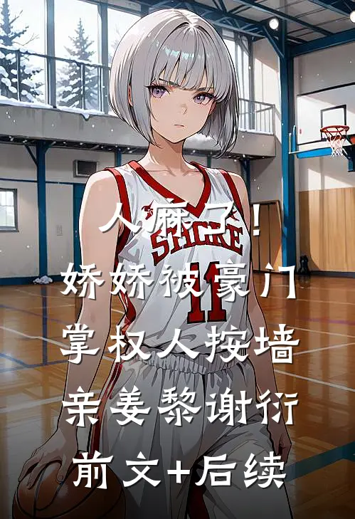 人麻了！娇娇被豪门掌权人按墙亲姜黎谢衍前文+后续