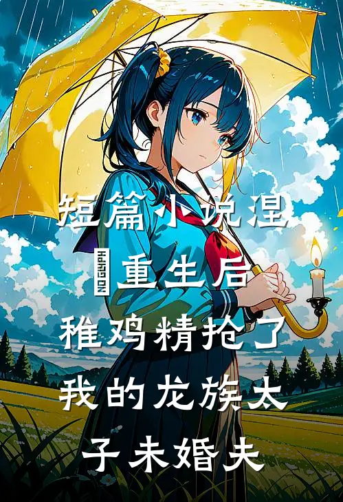 短篇小说涅槃重生后，稚鸡精抢了我的龙族太子未婚夫