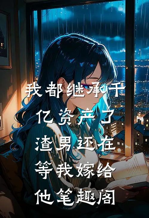 我都继承千亿资产了，渣男还在等我嫁给他笔趣阁