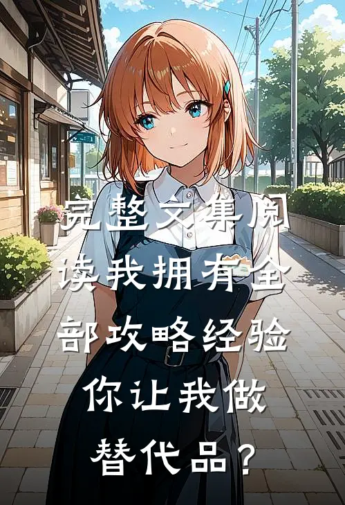 完整文集阅读我拥有全部攻略经验，你让我做替代品？