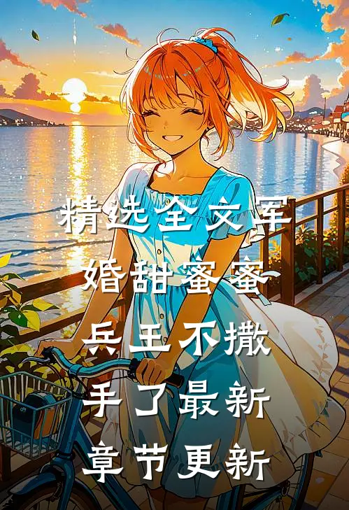 精选全文军婚甜蜜蜜,兵王不撒手了最新章节更新