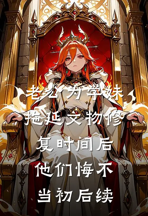 老公为学妹拖延文物修复时间后，他们悔不当初后续