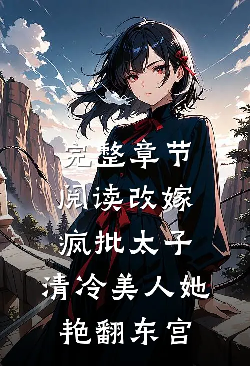 完整章节阅读改嫁疯批太子，清冷美人她艳翻东宫