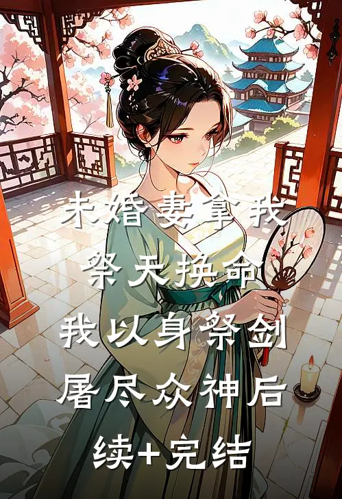 未婚妻拿我祭天换命，我以身祭剑，屠尽众神后续+完结