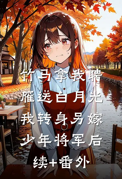 竹马拿我聘雁送白月光，我转身另嫁少年将军后续+番外
