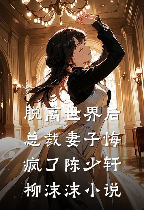 脱离世界后，总裁妻子悔疯了陈少轩柳沫沫小说