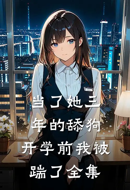 当了她三年的舔狗，开学前我被踹了全集