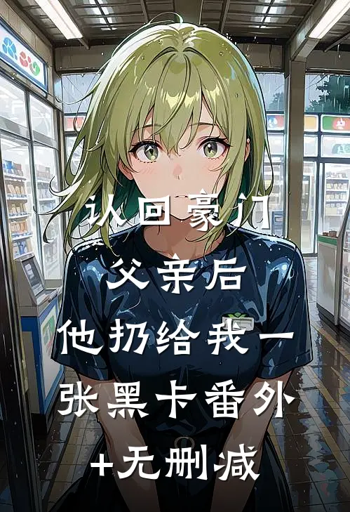 认回豪门父亲后，他扔给我一张黑卡番外+无删减