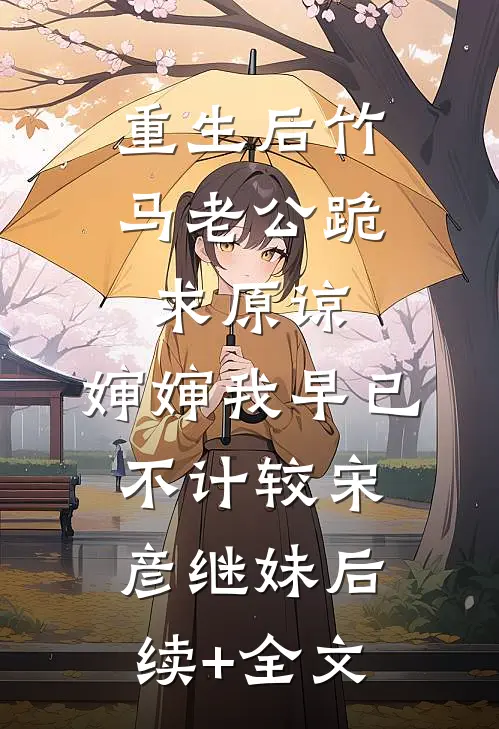 重生后竹马老公跪求原谅，婶婶我早已不计较宋彦继妹后续+全文
