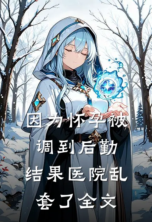 因为怀孕被调到后勤，结果医院乱套了全文