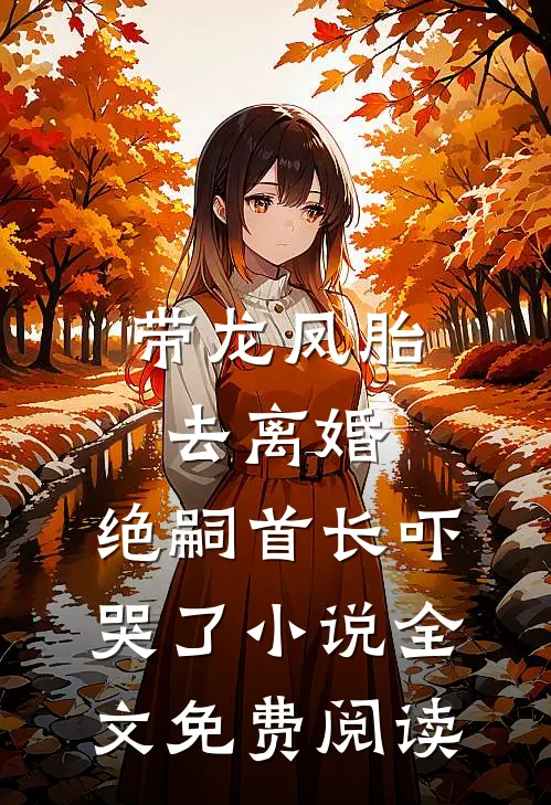 带龙凤胎去离婚，绝嗣首长吓哭了小说全文免费阅读
