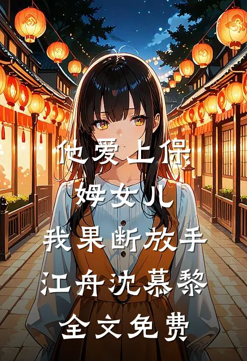 他爱上保姆女儿，我果断放手江舟沈慕黎全文免费