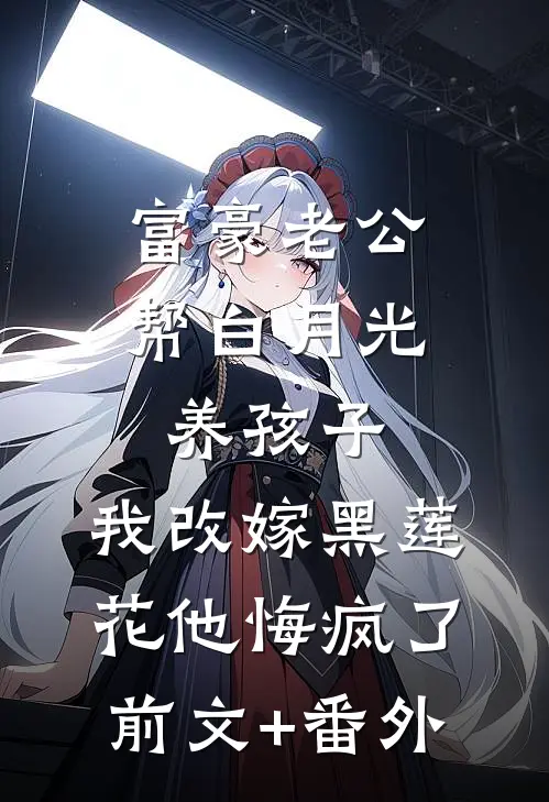 富豪老公帮白月光养孩子，我改嫁黑莲花他悔疯了前文+番外