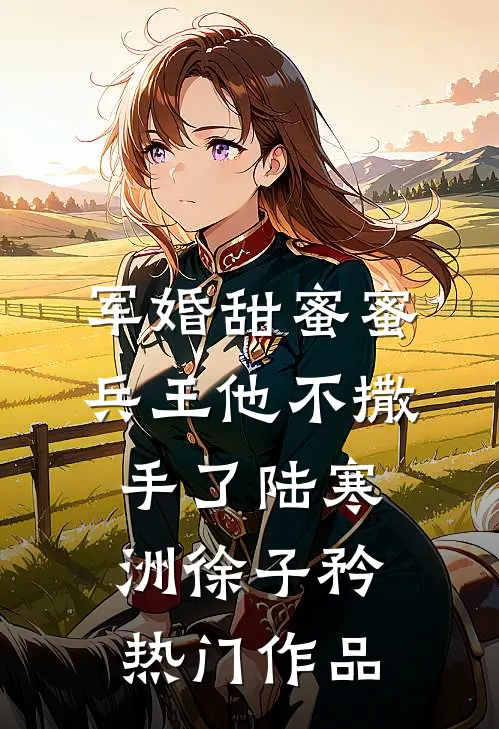 军婚甜蜜蜜,兵王他不撒手了陆寒洲徐子矜热门作品