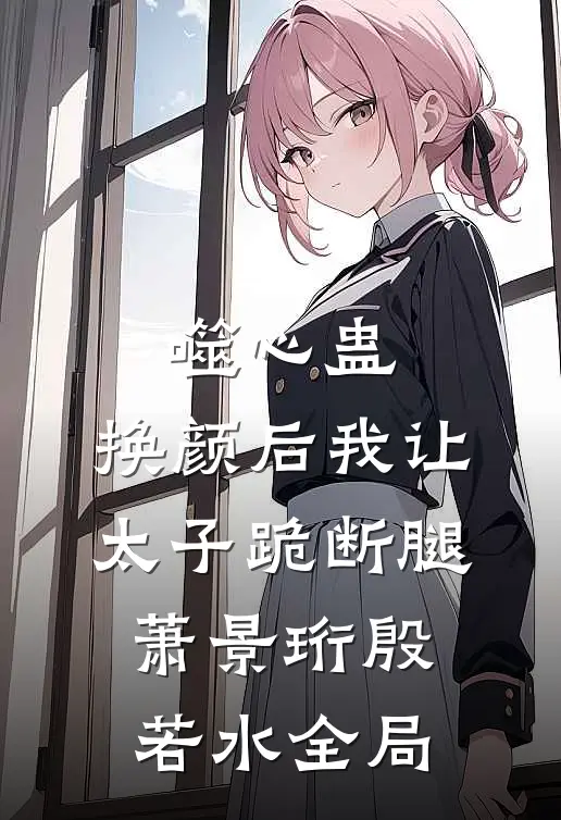 噬心蛊：换颜后我让太子跪断腿萧景珩殷若水全局