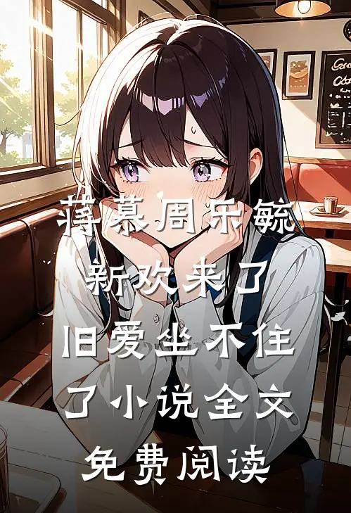 蒋慕周乐毓新欢来了，旧爱坐不住了小说全文免费阅读