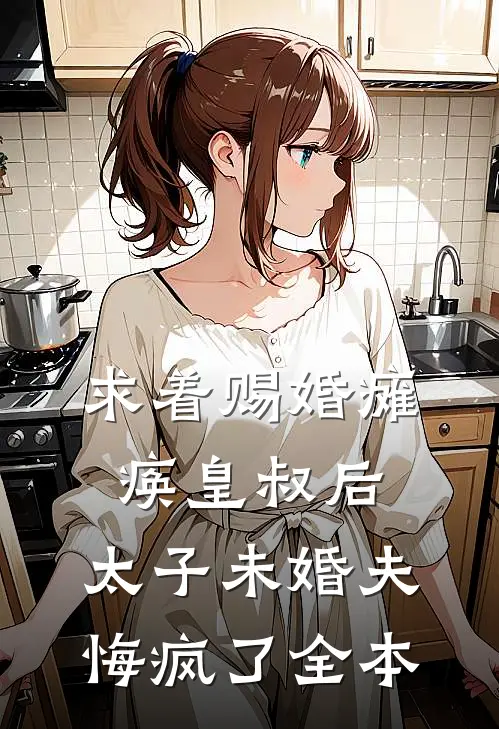 求着赐婚瘫痪皇叔后，太子未婚夫悔疯了全本