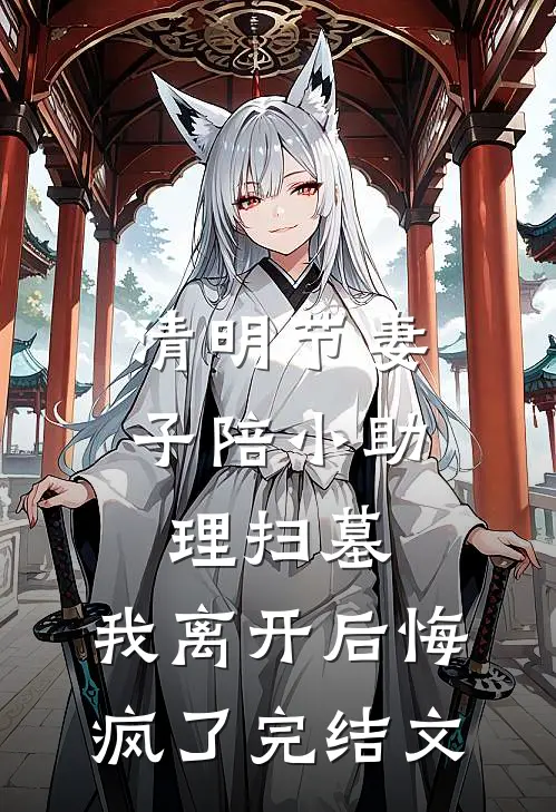 清明节妻子陪小助理扫墓，我离开后悔疯了完结文