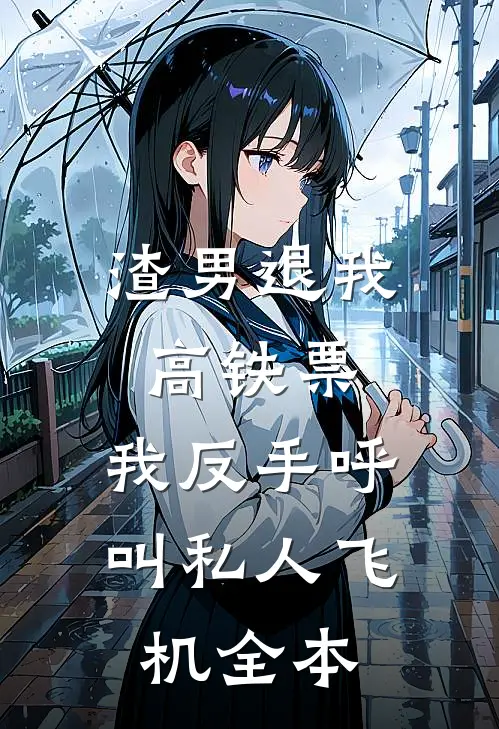 渣男退我高铁票，我反手呼叫私人飞机全本