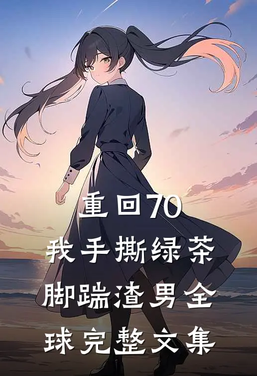 重回70，我手撕绿茶脚踹渣男全球完整文集