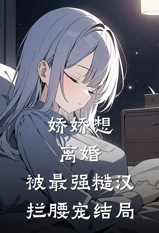 娇娇想离婚，被最强糙汉拦腰宠结局