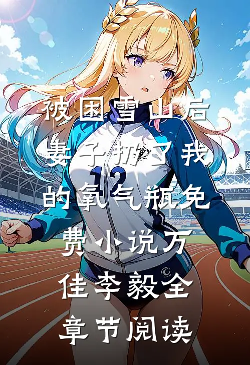 被困雪山后，妻子扔了我的氧气瓶免费小说万佳李毅全章节阅读