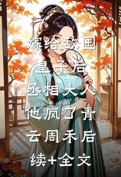 嫁给敌国皇子后，丞相大人他疯了青云周禾后续+全文