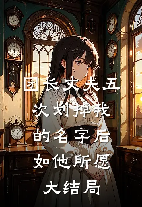 团长丈夫五次划掉我的名字后，如他所愿大结局