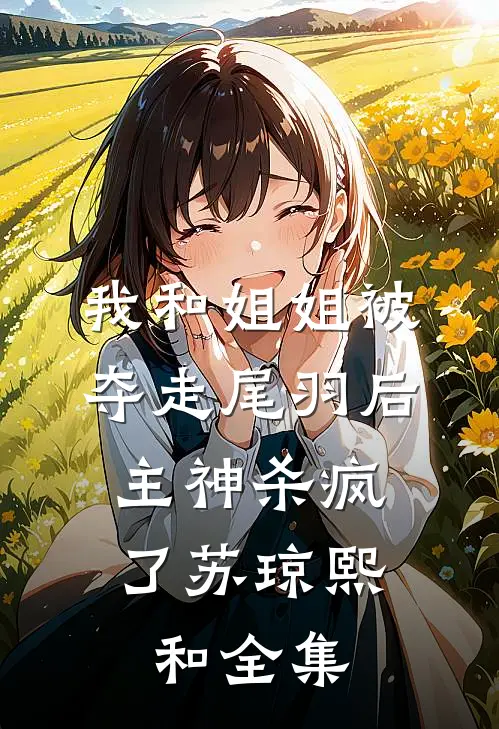 我和姐姐被夺走尾羽后，主神杀疯了苏琼熙和全集
