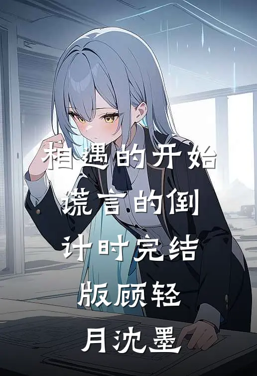 相遇的开始，谎言的倒计时完结版顾轻月沈墨