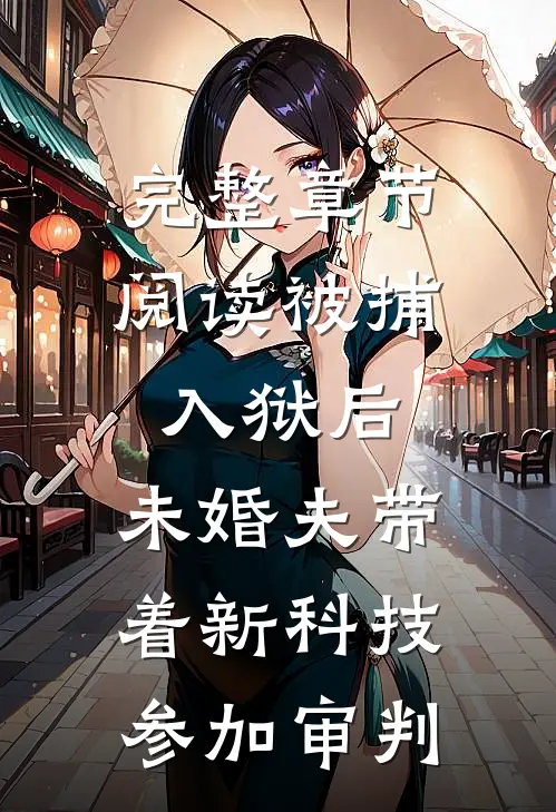 完整章节阅读被捕入狱后，未婚夫带着新科技参加审判