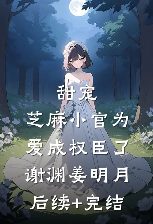 甜宠：芝麻小官为爱成权臣了谢渊姜明月后续+完结