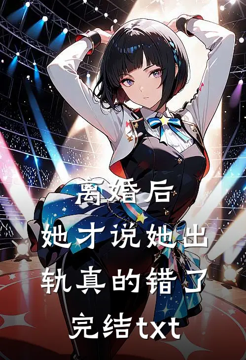 离婚后，她才说她出轨真的错了完结txt