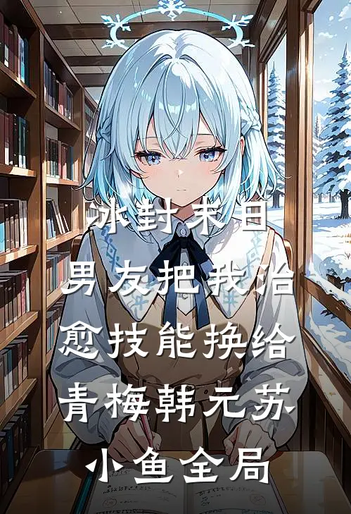 冰封末日，男友把我治愈技能换给青梅韩元苏小鱼全局