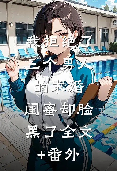 我拒绝了三个男人的求婚，闺蜜却脸黑了全文+番外