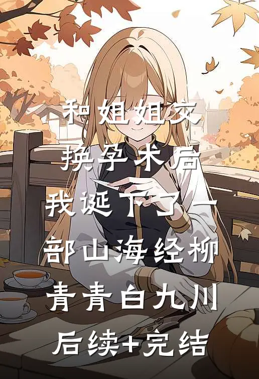 和姐姐交换孕术后，我诞下了一部山海经柳青青白九川后续+完结