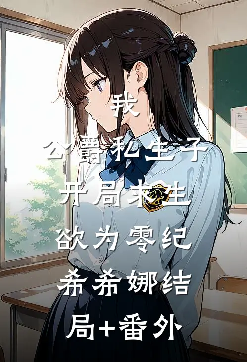 我，公爵私生子，开局求生欲为零纪希希娜结局+番外