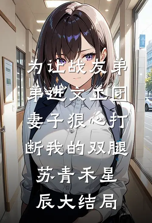 为让战友弟弟进文工团，妻子狠心打断我的双腿苏青禾星辰大结局