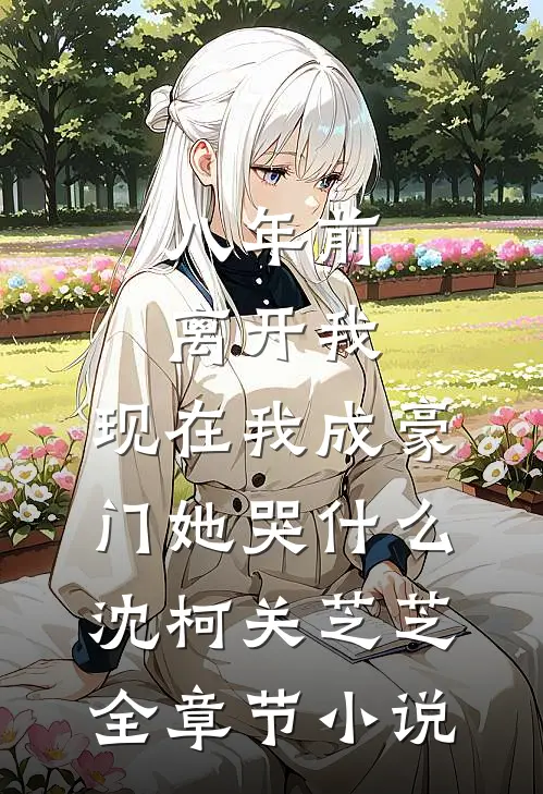 八年前离开我，现在我成豪门她哭什么沈柯关芝芝全章节小说