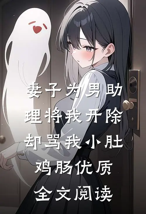 妻子为男助理将我开除，却骂我小肚鸡肠优质全文阅读