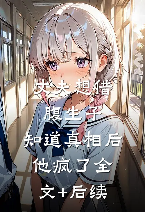 丈夫想借腹生子，知道真相后他疯了全文+后续