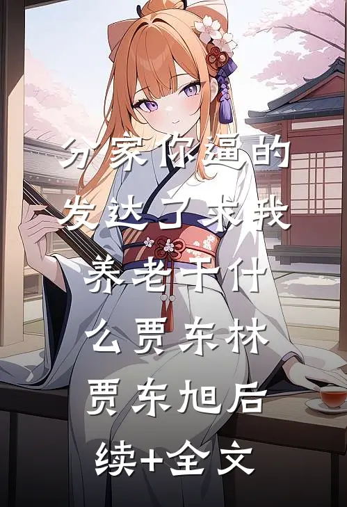 分家你逼的，发达了求我养老干什么贾东林贾东旭后续+全文