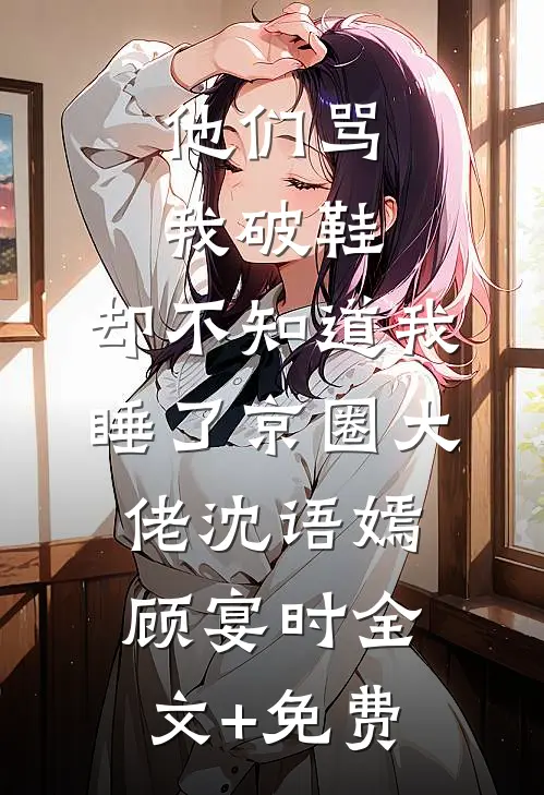 他们骂我破鞋，却不知道我睡了京圈大佬沈语嫣顾宴时全文+免费