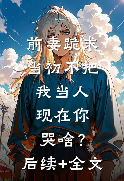 前妻跪求，当初不把我当人，现在你哭啥？后续+全文