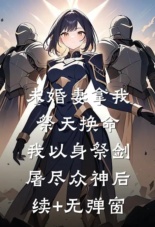 未婚妻拿我祭天换命，我以身祭剑，屠尽众神后续+无弹窗